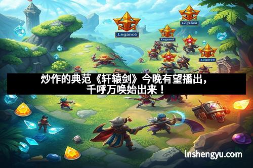 炒作的典范《轩辕剑》今晚有望播出,千呼万唤始出来!