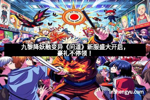 九黎降妖融变异《问道》新服盛大开启,豪礼不停领!